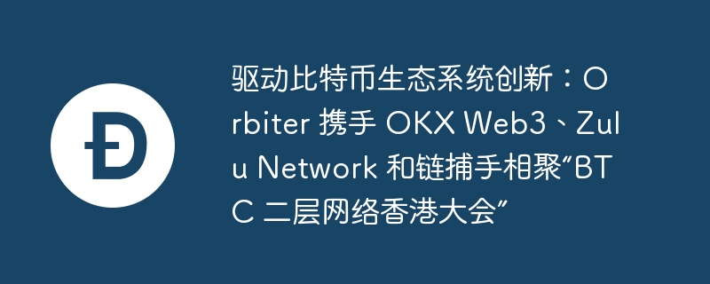 驱动比特币生态系统创新:orbiter 携手 okx web3、zulu network 和链捕手相聚“btc 二层网络香港大会”
